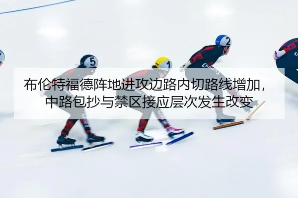 布伦特福德阵地进攻边路内切路线增加，中路包抄与禁区接应层次发生改变